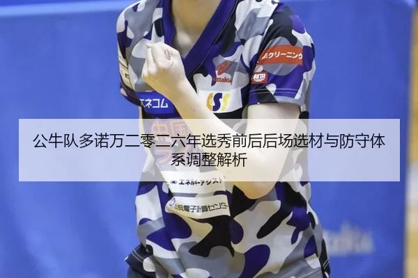 公牛队多诺万二零二六年选秀前后后场选材与防守体系调整解析