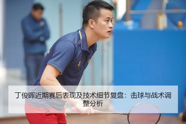 丁俊晖近期赛后表现及技术细节复盘：击球与战术调整分析